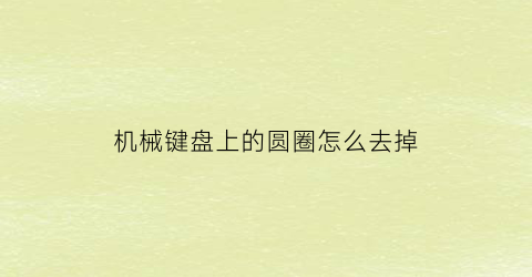 “机械键盘上的圆圈怎么去掉(机械键盘中间的脏东西怎么清洗)