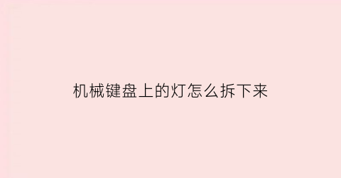 “机械键盘上的灯怎么拆下来(机械键盘上的灯怎么拆下来视频)