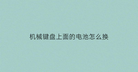 “机械键盘上面的电池怎么换(机械键盘坏了怎么换)