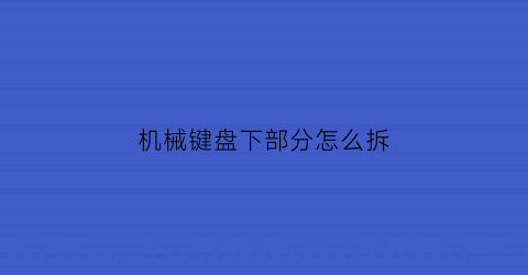 “机械键盘下部分怎么拆(机械键盘下部分怎么拆开)