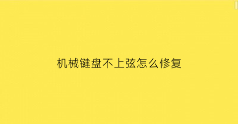 “机械键盘不上弦怎么修复(机械键盘不上弦怎么修复视频教程)