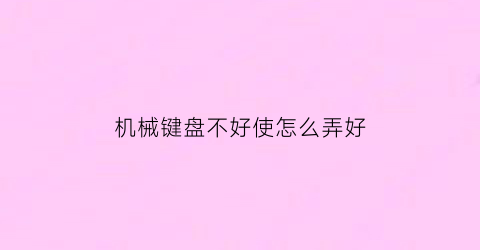 “机械键盘不好使怎么弄好(机械键盘不灵了怎么修理)