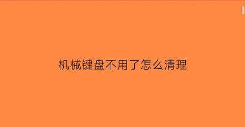 机械键盘不用了怎么清理(机械键盘不用了怎么清理污垢)