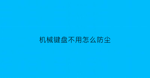 “机械键盘不用怎么防尘(机械键盘不用会坏吗)