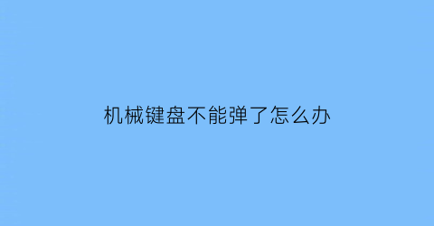 “机械键盘不能弹了怎么办(机械键盘按不出来怎么回事)