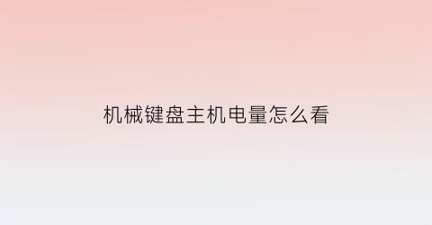 “机械键盘主机电量怎么看(怎么查看机械键盘灯光调节)