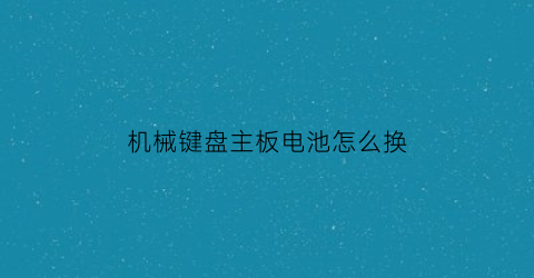 机械键盘主板电池怎么换(机械键盘拆修)