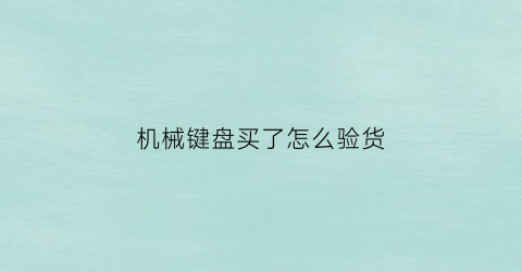 “机械键盘买了怎么验货(机械键盘怎么知道真不真)