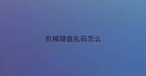 机械键盘乱码怎么(机械键盘乱码怎么修复)