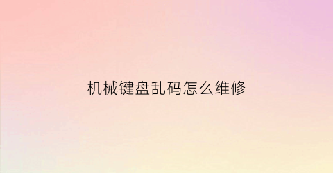 机械键盘乱码怎么维修(机械键盘打字出现乱码)