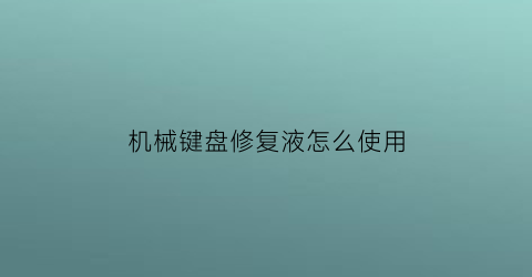 机械键盘修复液怎么使用(机械键盘可以修理吇在那可以修)