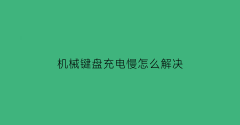 “机械键盘充电慢怎么解决(机械键盘充电慢怎么解决方法)