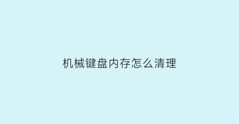 机械键盘内存怎么清理(清理机械键盘小妙招)