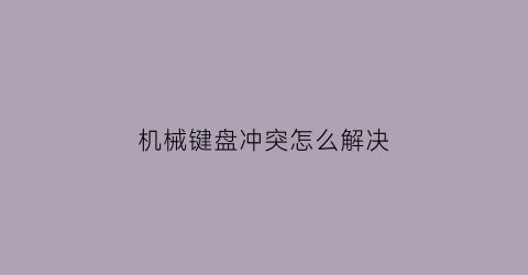 机械键盘冲突怎么解决(机械键盘冲突什么意思)