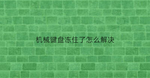 “机械键盘冻住了怎么解决(机械键盘冻住了怎么解决啊)