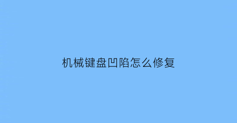 “机械键盘凹陷怎么修复(机械键盘陷下去了怎么办)