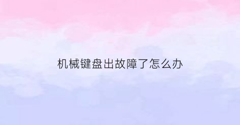 “机械键盘出故障了怎么办(机械键盘突然失灵怎么回事灯还亮着)