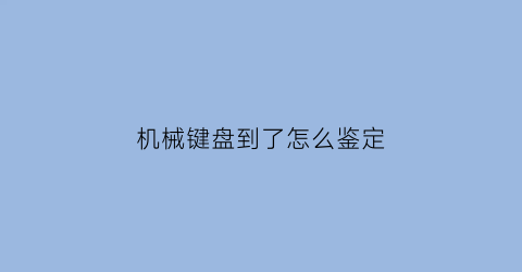 “机械键盘到了怎么鉴定(机械键盘怎么检查好坏)