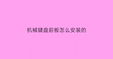 机械键盘前板怎么安装的(机械键盘前板怎么安装的视频)