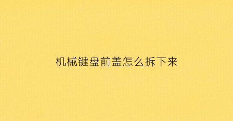 机械键盘前盖怎么拆下来(机械键盘前盖怎么拆下来图解)