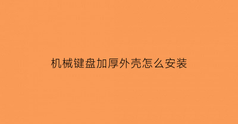 “机械键盘加厚外壳怎么安装(机械键盘加厚外壳怎么安装图解)