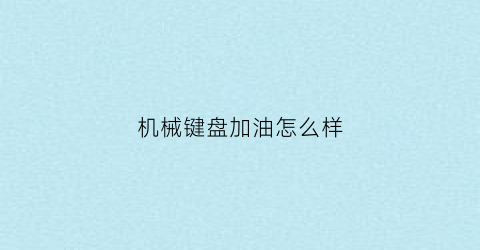 “机械键盘加油怎么样(机械键盘太油了怎么清洗)