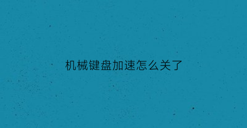 “机械键盘加速怎么关了(机械键盘加速怎么关了啊)