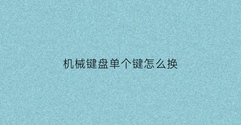 “机械键盘单个键怎么换(机械键盘单个键怎么拆开)