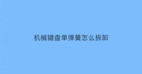 “机械键盘单弹簧怎么拆卸(机械键盘弹簧的罩子怎么拆卸)