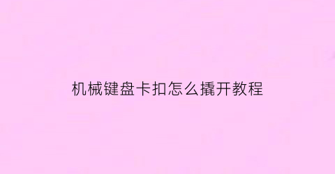 机械键盘卡扣怎么撬开教程(机械键盘卡扣怎么撬开教程图片)