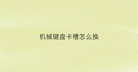 “机械键盘卡槽怎么换(机械键盘拆装视频)