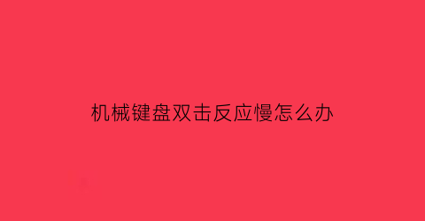 “机械键盘双击反应慢怎么办(机械键盘单击变双击)