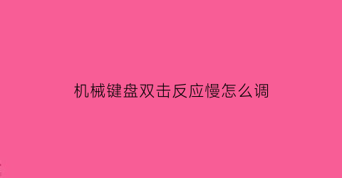 机械键盘双击反应慢怎么调(机械键盘双击反应慢怎么调回来)