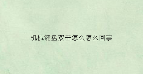 “机械键盘双击怎么怎么回事(机械键盘有两个按键没反应怎么修)