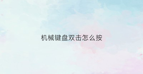 “机械键盘双击怎么按(机械键盘两个按键失灵)