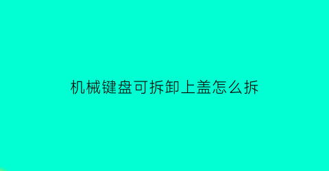 “机械键盘可拆卸上盖怎么拆(机械键盘怎么拆解)