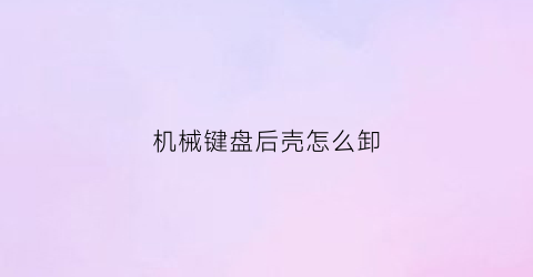 机械键盘后壳怎么卸