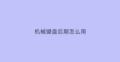 “机械键盘后期怎么用(机械键盘zf)