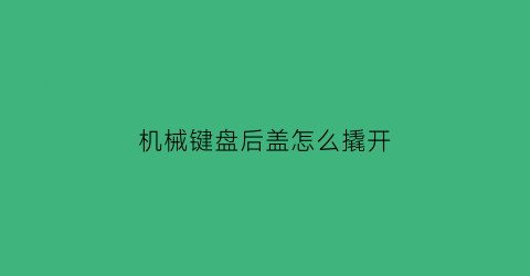 “机械键盘后盖怎么撬开(机械键盘后盖怎么撬开图解)