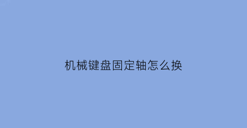 “机械键盘固定轴怎么换(机械键盘固定轴怎么换轴体)