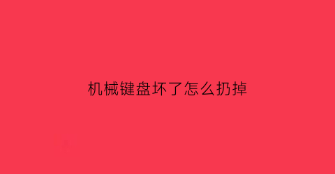 “机械键盘坏了怎么扔掉(机械键盘好修吗如果坏掉找谁去修)