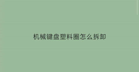 “机械键盘塑料圈怎么拆卸(机械键盘罩子)