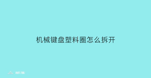 机械键盘塑料圈怎么拆开(机械键盘罩子)