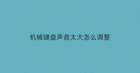 “机械键盘声音太大怎么调整(机械键盘声音大小顺序)