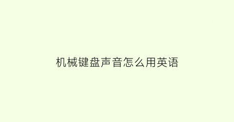 “机械键盘声音怎么用英语(机械键盘声音太大了怎么才能让键盘声音变小)