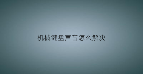 “机械键盘声音怎么解决(机械键盘声音怎么解决问题)