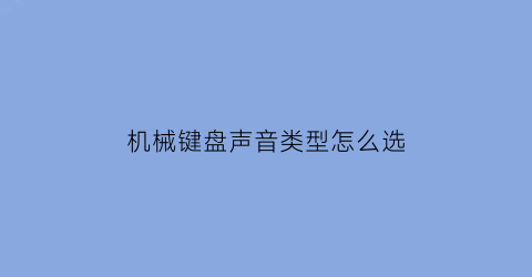 “机械键盘声音类型怎么选(机械键盘声音对比视频)