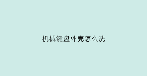 “机械键盘外壳怎么洗(机械键盘外壳怎么洗视频)