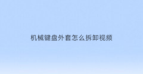 机械键盘外套怎么拆卸视频(机械键盘外套怎么拆卸视频讲解)