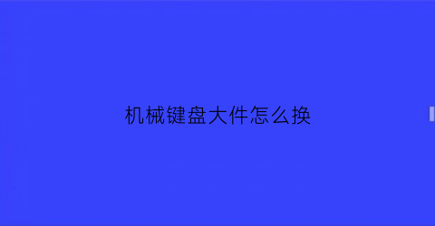 “机械键盘大件怎么换(机械键盘如何换)